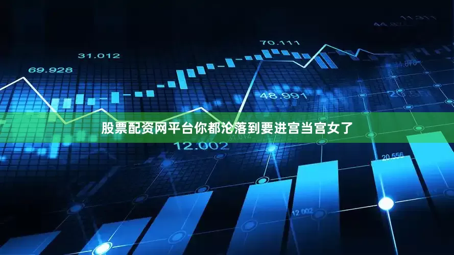 股票配资网平台你都沦落到要进宫当宫女了