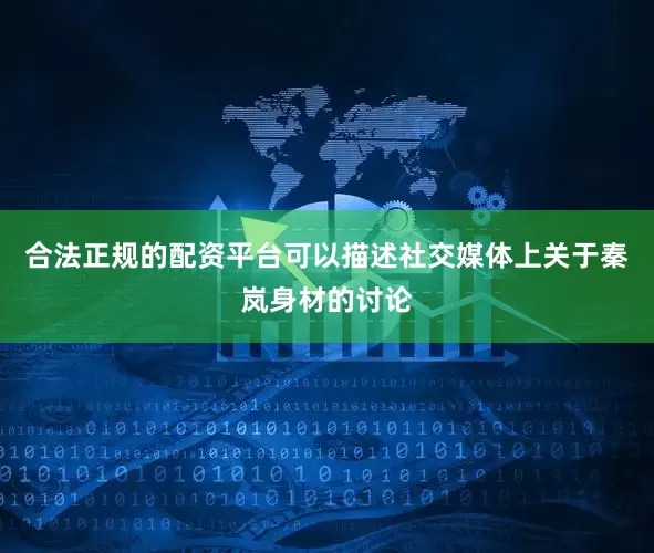 合法正规的配资平台可以描述社交媒体上关于秦岚身材的讨论