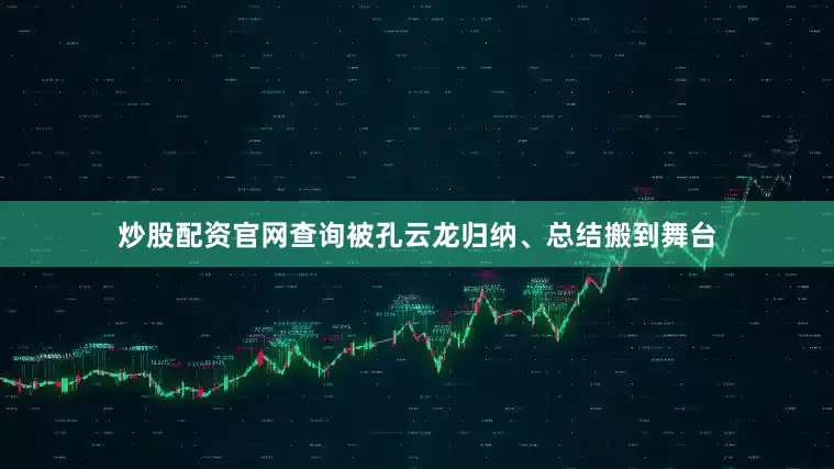 炒股配资官网查询被孔云龙归纳、总结搬到舞台