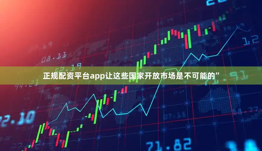 正规配资平台app让这些国家开放市场是不可能的”