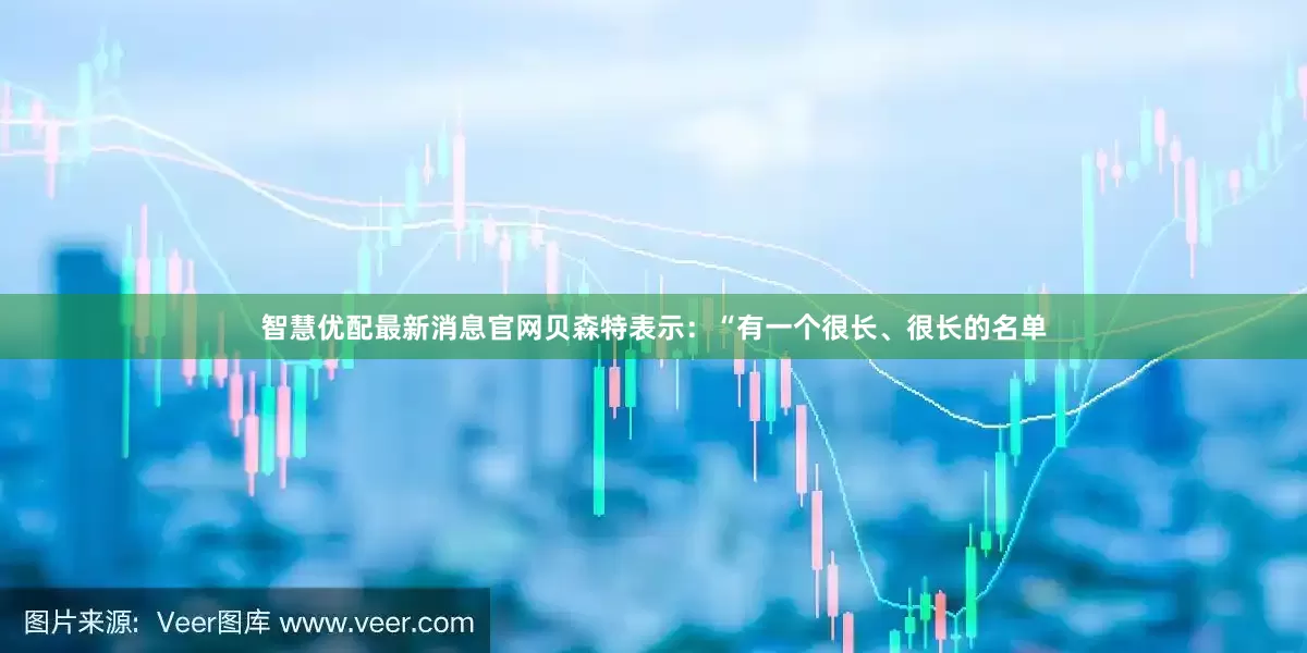 智慧优配最新消息官网贝森特表示：“有一个很长、很长的名单