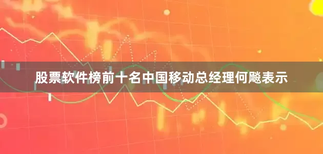 股票软件榜前十名中国移动总经理何飚表示