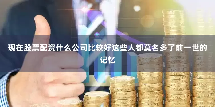 现在股票配资什么公司比较好这些人都莫名多了前一世的记忆