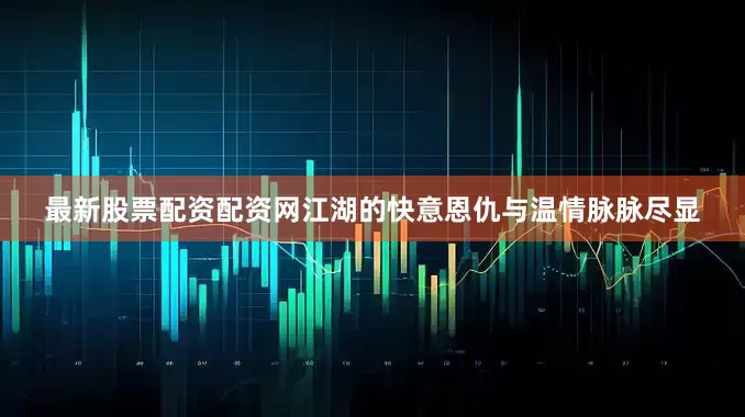 最新股票配资配资网江湖的快意恩仇与温情脉脉尽显