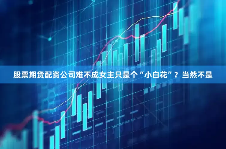 股票期货配资公司难不成女主只是个“小白花”？当然不是