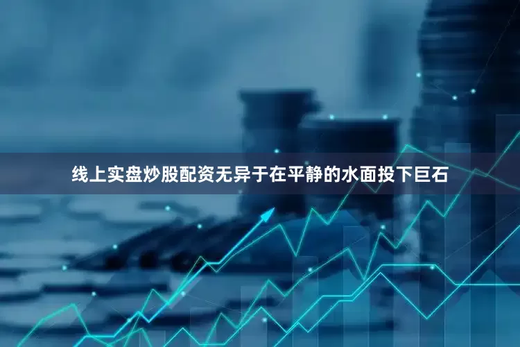线上实盘炒股配资无异于在平静的水面投下巨石