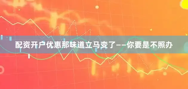 配资开户优惠那味道立马变了——你要是不照办