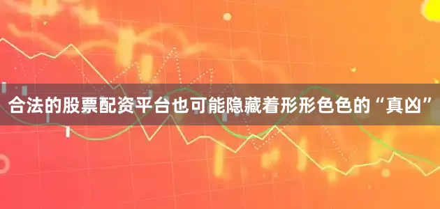 合法的股票配资平台也可能隐藏着形形色色的“真凶”