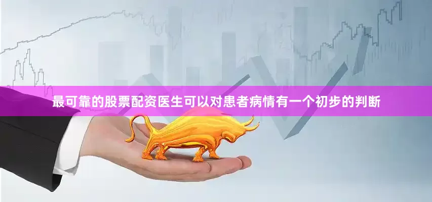 最可靠的股票配资医生可以对患者病情有一个初步的判断