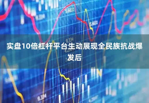实盘10倍杠杆平台生动展现全民族抗战爆发后