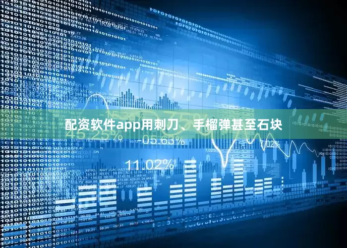 配资软件app用刺刀、手榴弹甚至石块