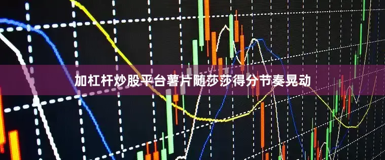 加杠杆炒股平台薯片随莎莎得分节奏晃动