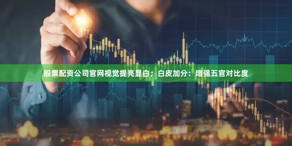 股票配资公司官网视觉提亮显白；白皮加分：增强五官对比度