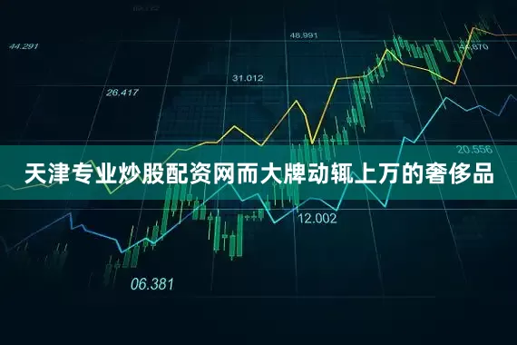 天津专业炒股配资网而大牌动辄上万的奢侈品