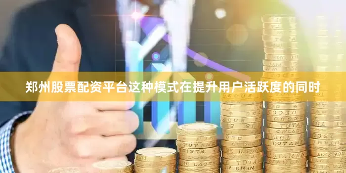 郑州股票配资平台这种模式在提升用户活跃度的同时
