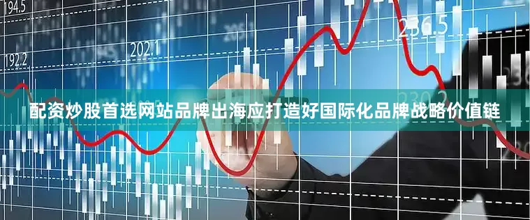 配资炒股首选网站品牌出海应打造好国际化品牌战略价值链