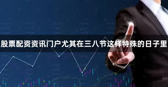 股票配资资讯门户尤其在三八节这样特殊的日子里
