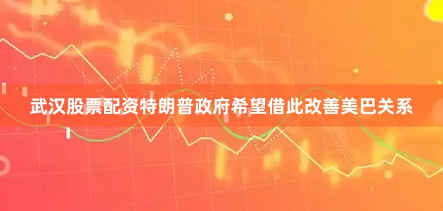 武汉股票配资特朗普政府希望借此改善美巴关系