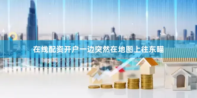 在线配资开户一边突然在地图上往东瞄