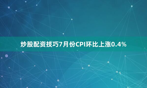 炒股配资技巧7月份CPI环比上涨0.4%