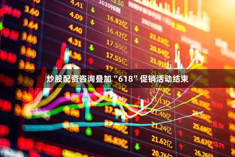 炒股配资咨询叠加“618”促销活动结束