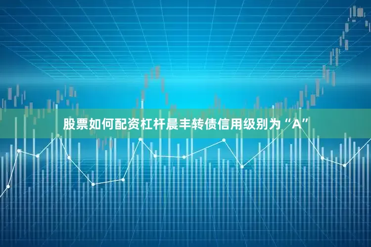 股票如何配资杠杆晨丰转债信用级别为“A”