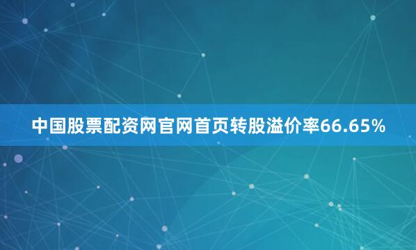 中国股票配资网官网首页转股溢价率66.65%