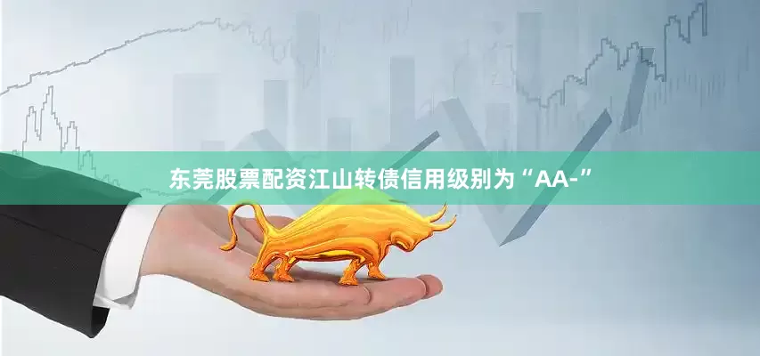 东莞股票配资江山转债信用级别为“AA-”