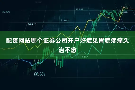 配资网站哪个证券公司开户好症见胃脘疼痛久治不愈