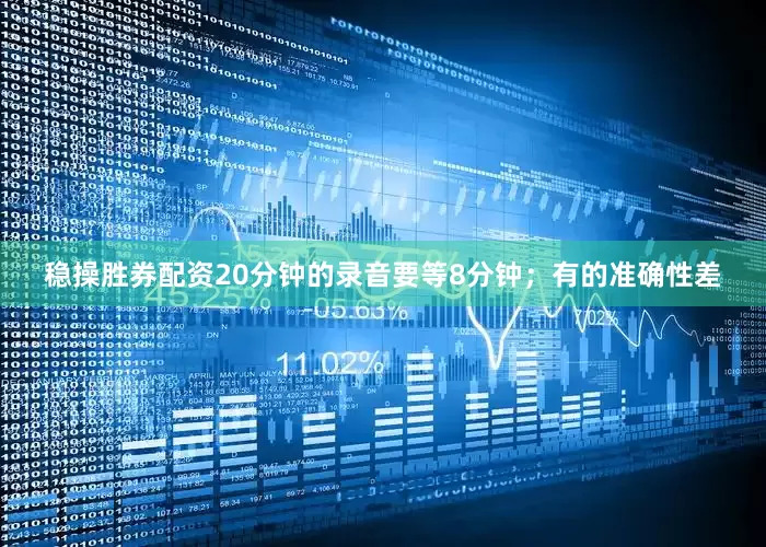 稳操胜券配资20分钟的录音要等8分钟；有的准确性差