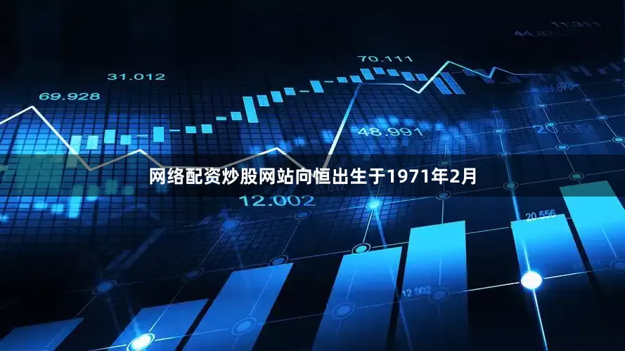网络配资炒股网站　　向恒出生于1971年2月