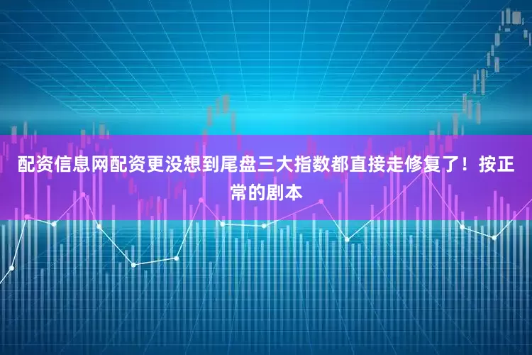 配资信息网配资更没想到尾盘三大指数都直接走修复了！按正常的剧本