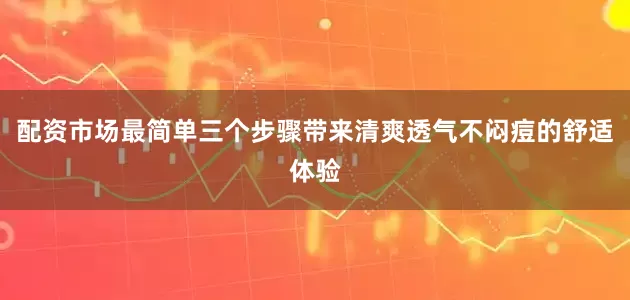 配资市场最简单三个步骤带来清爽透气不闷痘的舒适体验