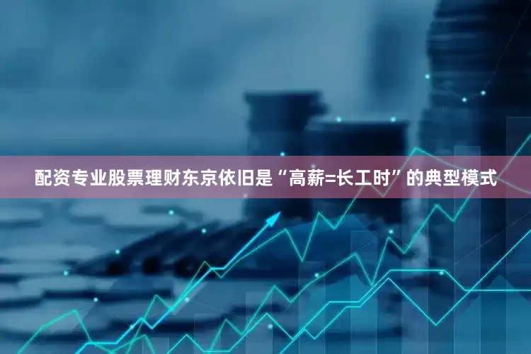 配资专业股票理财东京依旧是“高薪=长工时”的典型模式