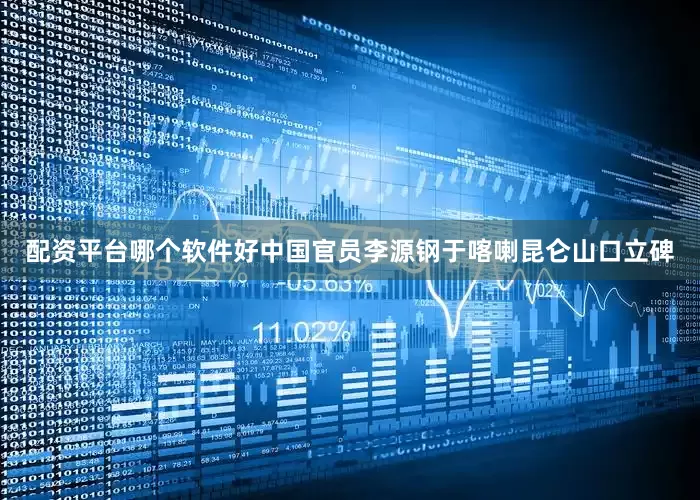 配资平台哪个软件好中国官员李源钢于喀喇昆仑山口立碑