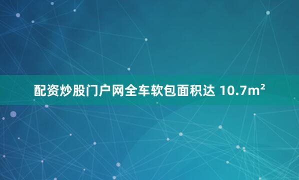 配资炒股门户网全车软包面积达 10.7m²