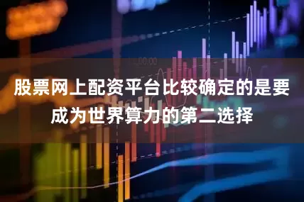 股票网上配资平台比较确定的是要成为世界算力的第二选择