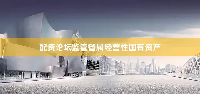 配资论坛监管省属经营性国有资产