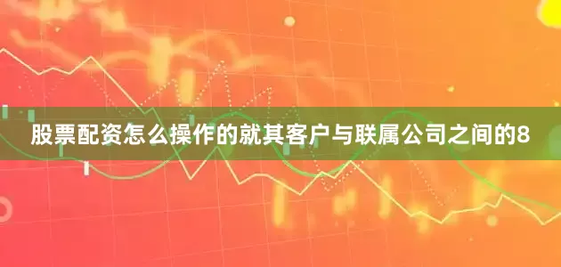 股票配资怎么操作的就其客户与联属公司之间的8