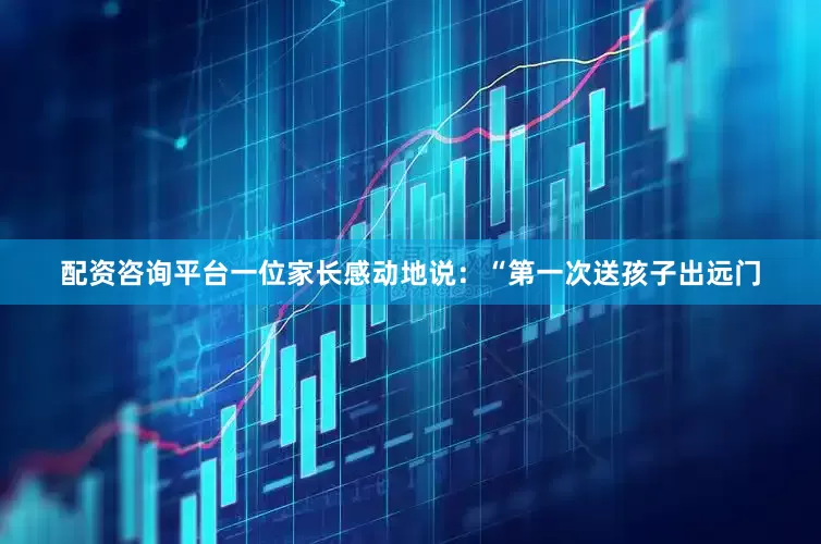 配资咨询平台一位家长感动地说：“第一次送孩子出远门