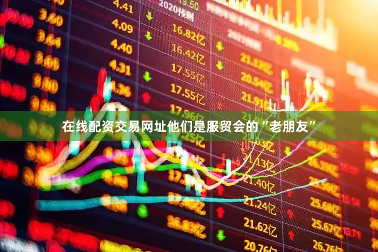 在线配资交易网址他们是服贸会的“老朋友”
