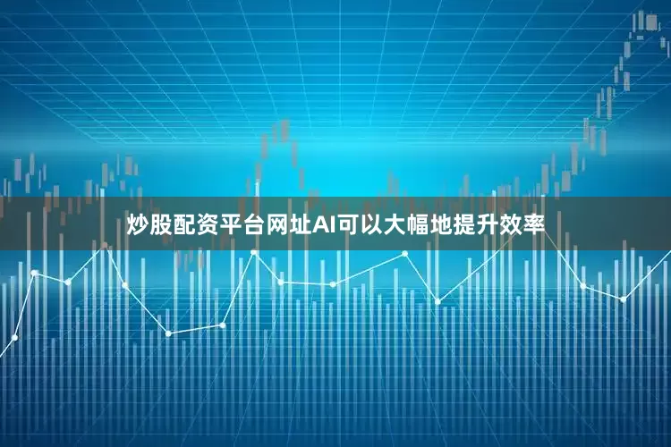 炒股配资平台网址AI可以大幅地提升效率