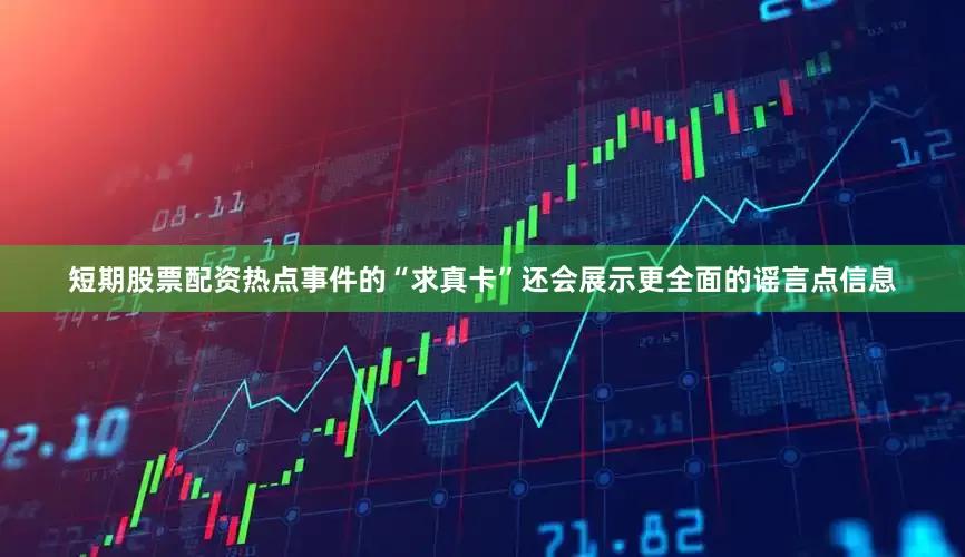 短期股票配资热点事件的“求真卡”还会展示更全面的谣言点信息