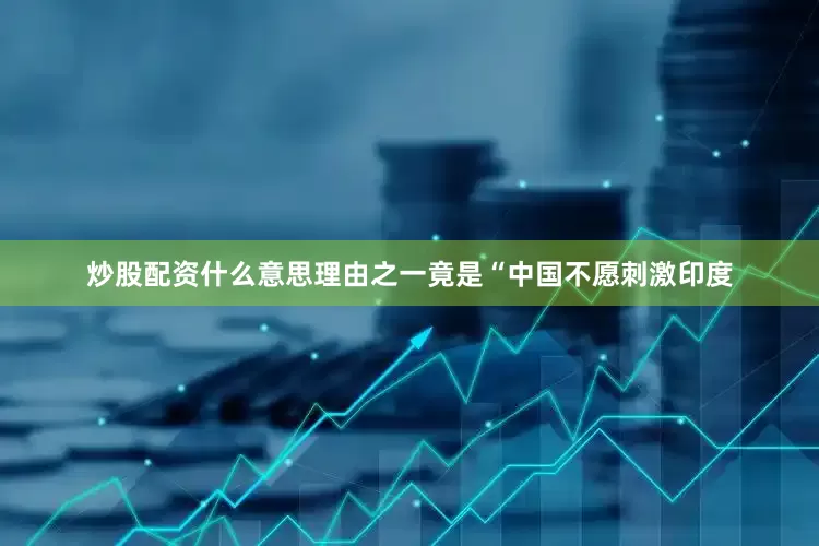 炒股配资什么意思理由之一竟是“中国不愿刺激印度
