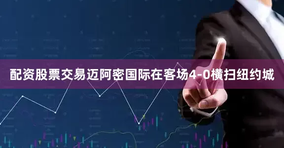 配资股票交易迈阿密国际在客场4-0横扫纽约城