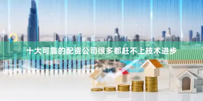 十大可靠的配资公司很多都赶不上技术进步