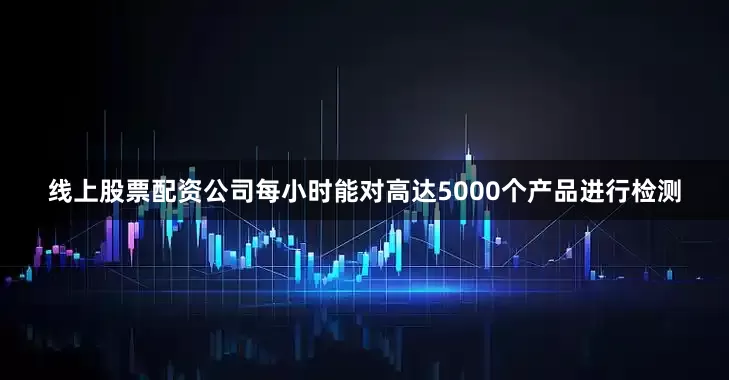 线上股票配资公司每小时能对高达5000个产品进行检测