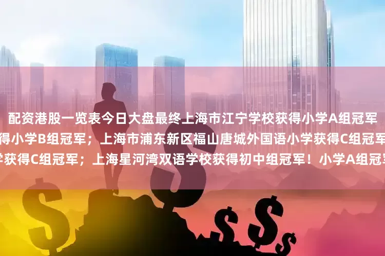配资港股一览表今日大盘最终上海市江宁学校获得小学A组冠军；上海市普陀区武宁路小学获得小学B组冠军；上海市浦东新区福山唐城外国语小学获得C组冠军；上海星河湾双语学校获得初中组冠军！小学A组冠军：上海市江宁学校