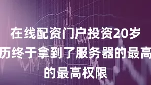 在线配资门户投资20岁的万历终于拿到了服务器的最高权限
