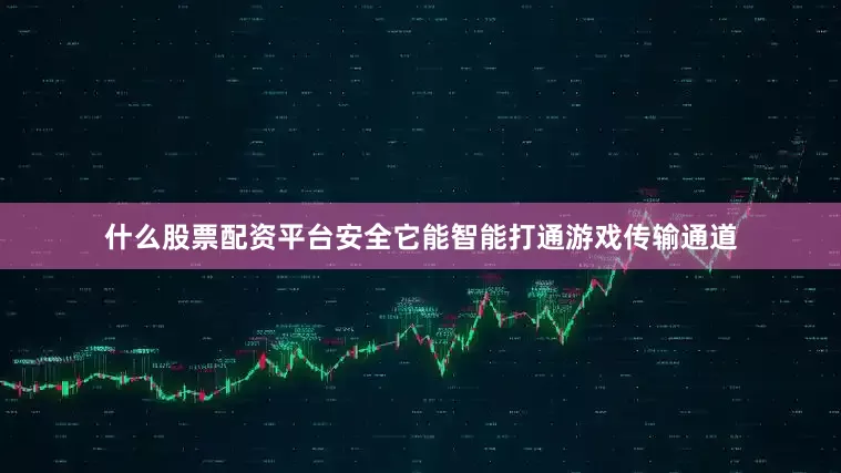 什么股票配资平台安全它能智能打通游戏传输通道